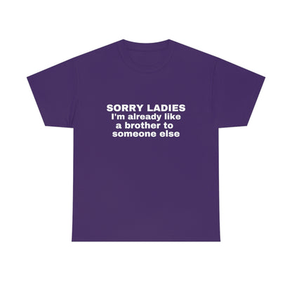 "Sorry Ladies I'm Already Like A Brother To Someone Else" Tee