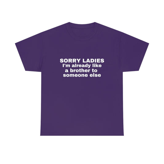 "Sorry Ladies I'm Already Like A Brother To Someone Else" Tee